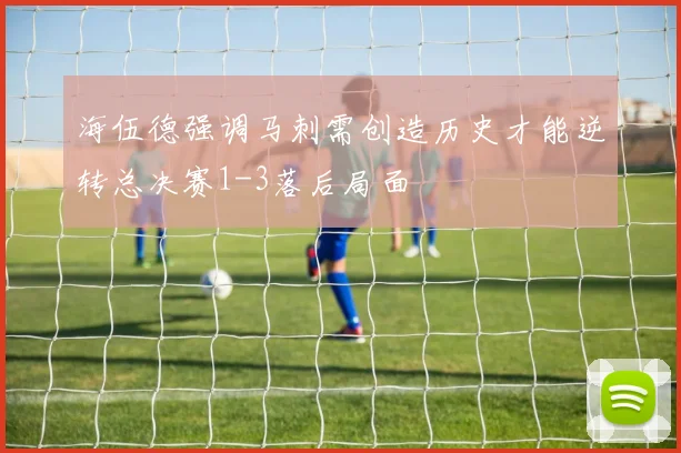 海伍德强调马刺需创造历史才能逆转总决赛1-3落后局面