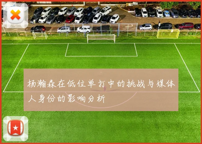 杨瀚森在低位单打中的挑战与媒体人身份的影响分析