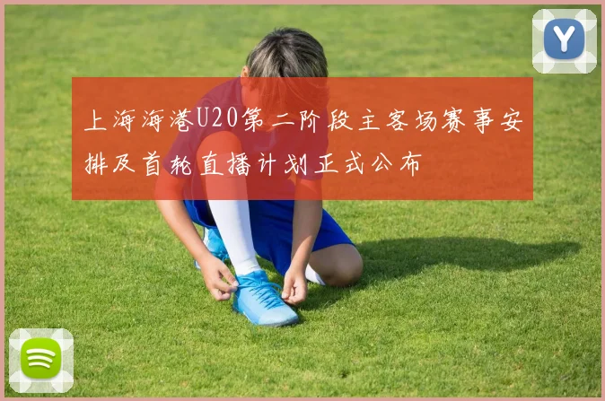 上海海港U20第二阶段主客场赛事安排及首轮直播计划正式公布