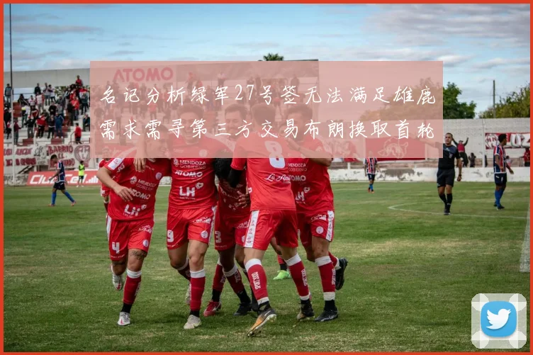 名记分析绿军27号签无法满足雄鹿需求需寻第三方交易布朗换取首轮签