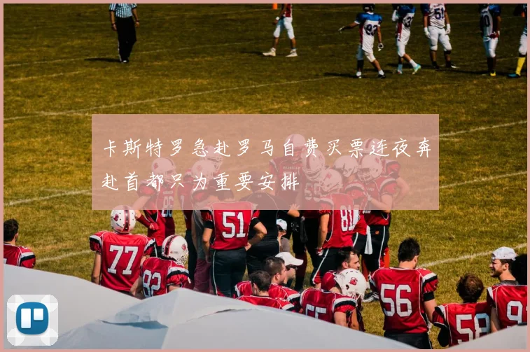 卡斯特罗急赴罗马自费买票连夜奔赴首都只为重要安排