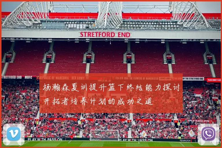 杨瀚森夏训提升篮下终结能力探讨开拓者培养计划的成功之道