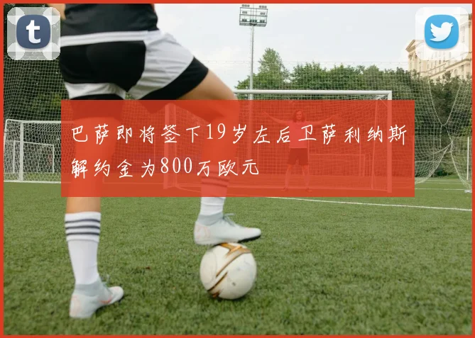 巴萨即将签下19岁左后卫萨利纳斯解约金为800万欧元