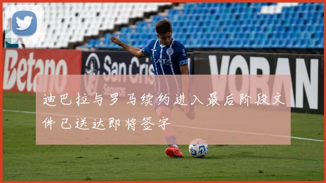 迪巴拉与罗马续约进入最后阶段文件已送达即将签字