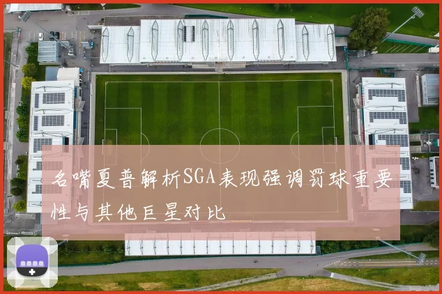 名嘴夏普解析SGA表现强调罚球重要性与其他巨星对比