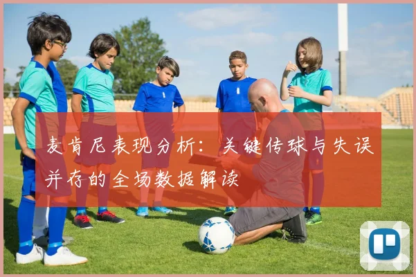 麦肯尼表现分析:关键传球与失误并存的全场数据解读