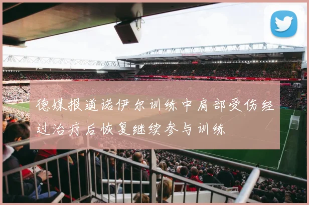 德媒报道诺伊尔训练中肩部受伤经过治疗后恢复继续参与训练