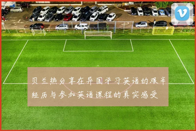 贝兰热分享在异国学习英语的艰辛经历与参加英语课程的真实感受