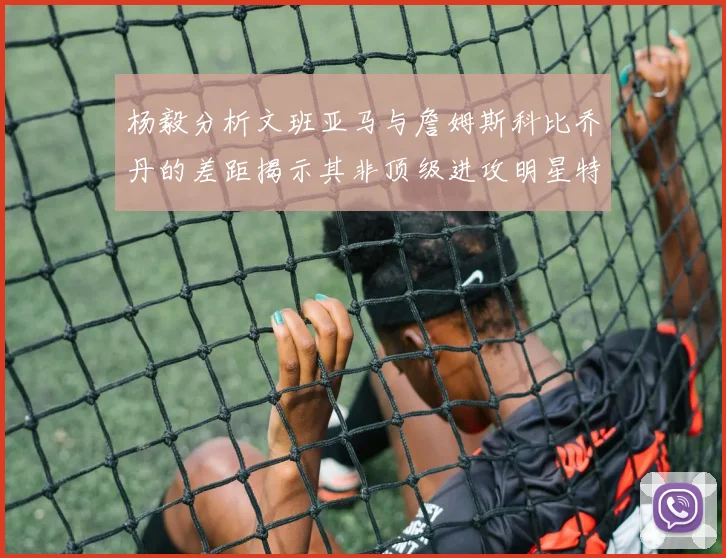 杨毅分析文班亚马与詹姆斯科比乔丹的差距揭示其非顶级进攻明星特质