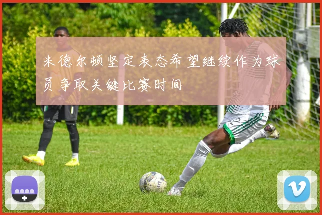 米德尔顿坚定表态希望继续作为球员争取关键比赛时间