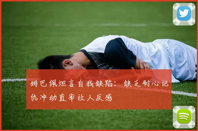 姆巴佩坦言自我缺陷：缺乏耐心记仇冲动直率让人反感