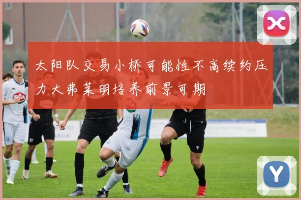 太阳队交易小桥可能性不高续约压力大弗莱明培养前景可期