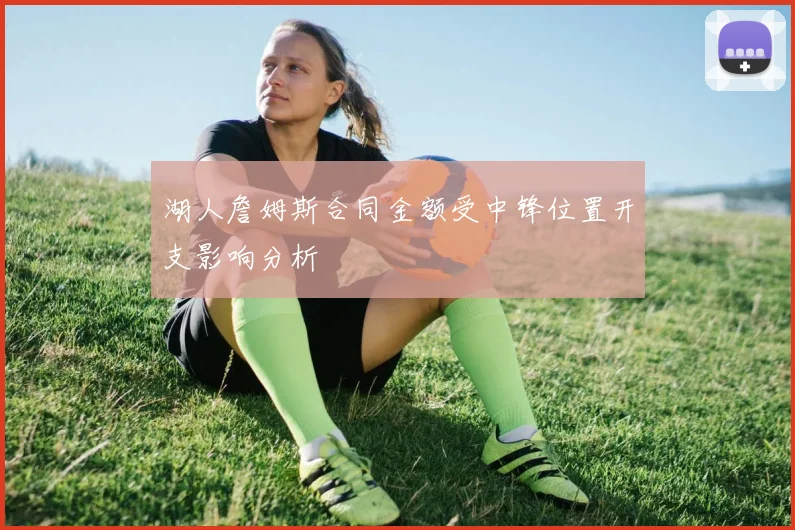 湖人詹姆斯合同金额受中锋位置开支影响分析