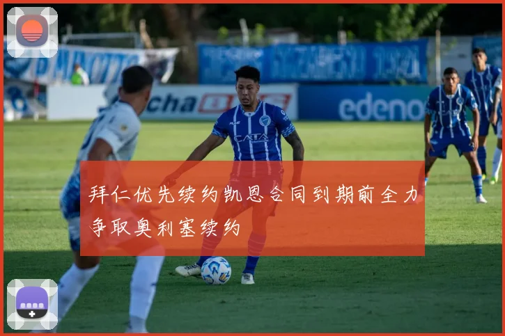拜仁优先续约凯恩合同到期前全力争取奥利塞续约
