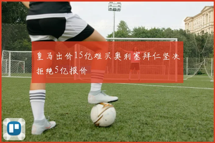 皇马出价15亿难买奥利塞拜仁坚决拒绝5亿报价