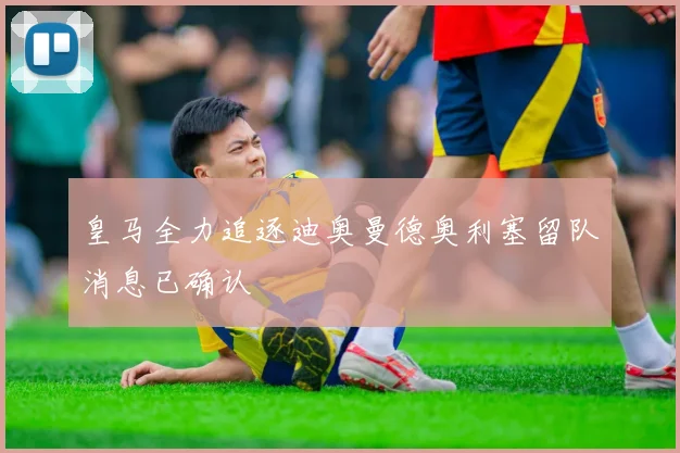 皇马全力追逐迪奥曼德奥利塞留队消息已确认