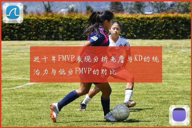 近十年FMVP表现分析老詹与KD的统治力与低分FMVP的对比