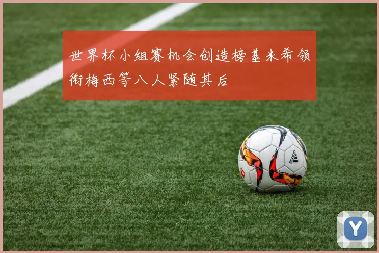 世界杯小组赛机会创造榜基米希领衔梅西等八人紧随其后