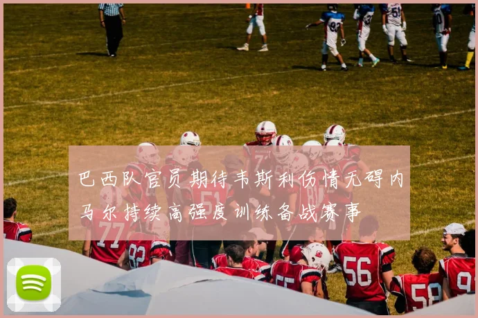 巴西队官员期待韦斯利伤情无碍内马尔持续高强度训练备战赛事