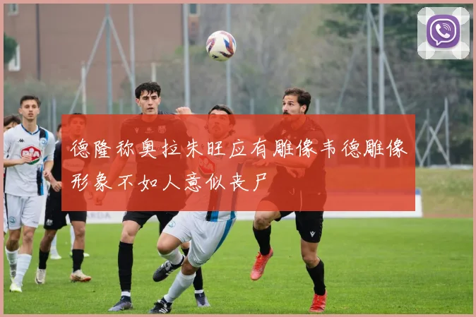 德隆称奥拉朱旺应有雕像韦德雕像形象不如人意似丧尸